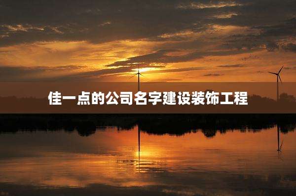 佳一点的公司名字建设装饰工程
