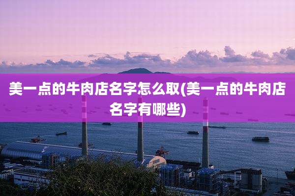 美一点的牛肉店名字怎么取(美一点的牛肉店名字有哪些)