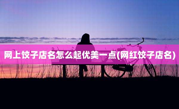 网上饺子店名怎么起优美一点(网红饺子店名)