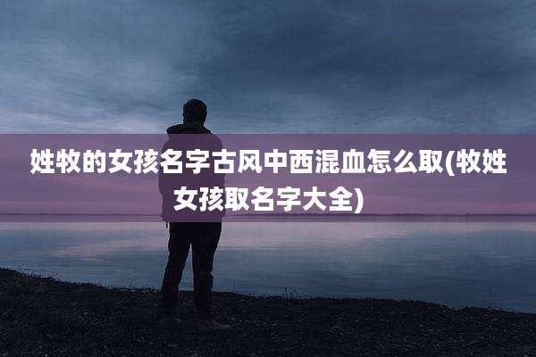 姓牧的女孩名字古风中西混血怎么取(牧姓女孩取名字大全)