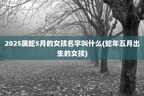 2025属蛇5月的女孩名字叫什么(蛇年五月出生的女孩)