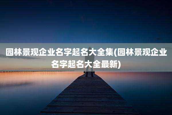 园林景观企业名字起名大全集(园林景观企业名字起名大全最新)