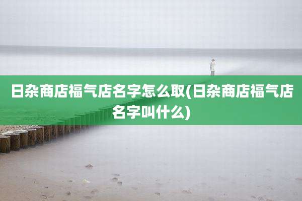 日杂商店福气店名字怎么取(日杂商店福气店名字叫什么)