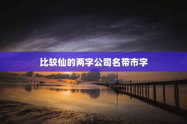 比较仙的两字公司名带市字
