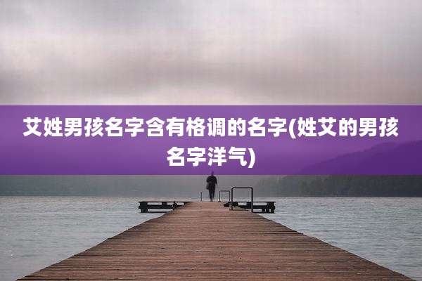 艾姓男孩名字含有格调的名字(姓艾的男孩名字洋气)