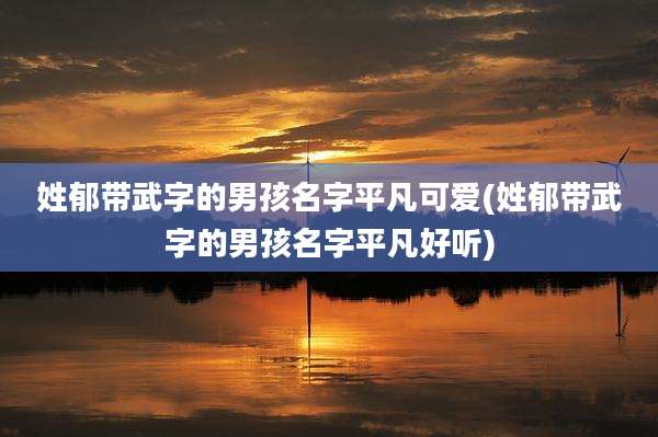 姓郁带武字的男孩名字平凡可爱(姓郁带武字的男孩名字平凡好听)