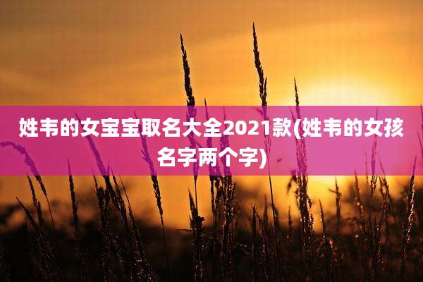 姓韦的女宝宝取名大全2021款(姓韦的女孩名字两个字)