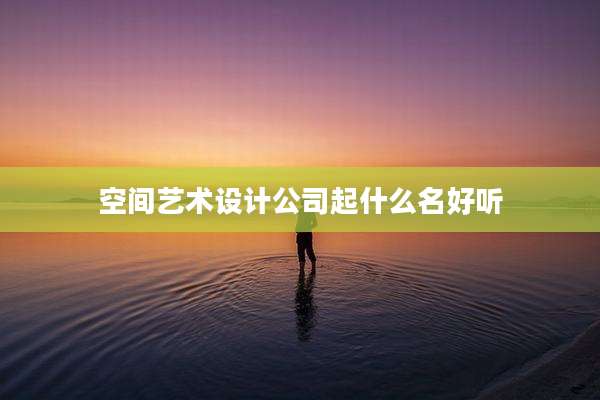 空间艺术设计公司起什么名好听