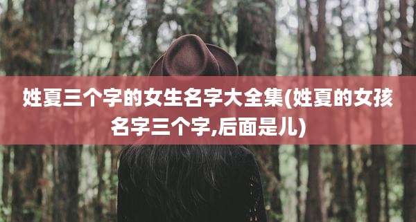 姓夏三个字的女生名字大全集(姓夏的女孩名字三个字,后面是儿)