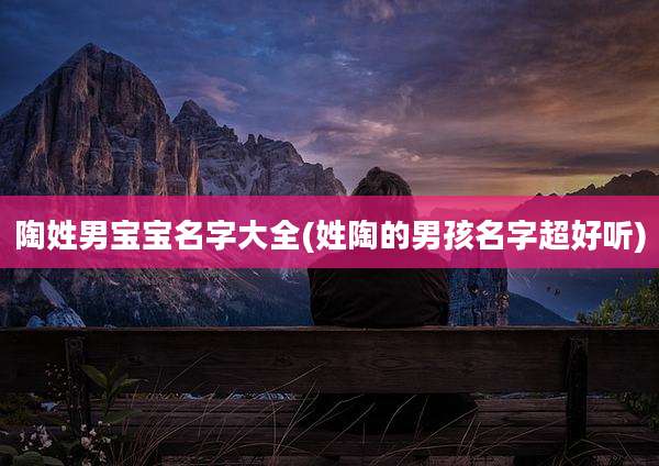 陶姓男宝宝名字大全(姓陶的男孩名字超好听)