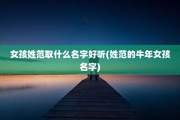 女孩姓范取什么名字好听(姓范的牛年女孩名字)
