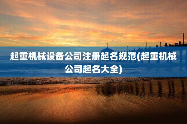 起重机械设备公司注册起名规范(起重机械公司起名大全)