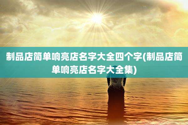 制品店简单响亮店名字大全四个字(制品店简单响亮店名字大全集)