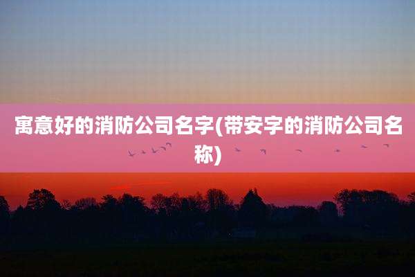 寓意好的消防公司名字(带安字的消防公司名称)