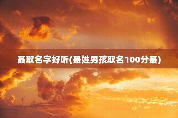 聂取名字好听(聂姓男孩取名100分聂)
