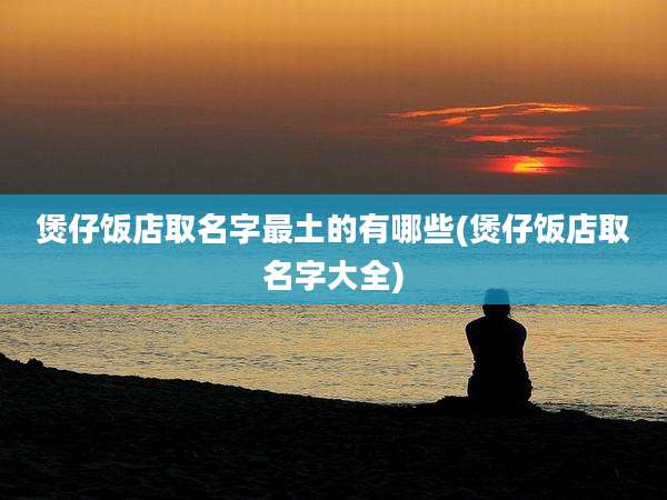 煲仔饭店取名字最土的有哪些(煲仔饭店取名字大全)
