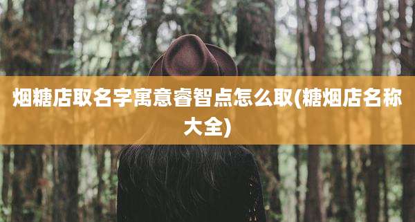 烟糖店取名字寓意睿智点怎么取(糖烟店名称大全)