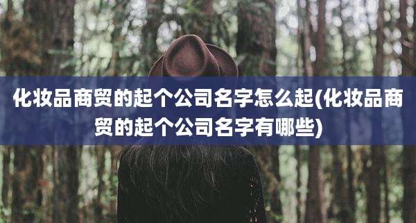 化妆品商贸的起个公司名字怎么起(化妆品商贸的起个公司名字有哪些)