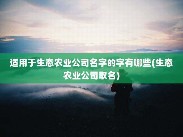 适用于生态农业公司名字的字有哪些(生态农业公司取名)