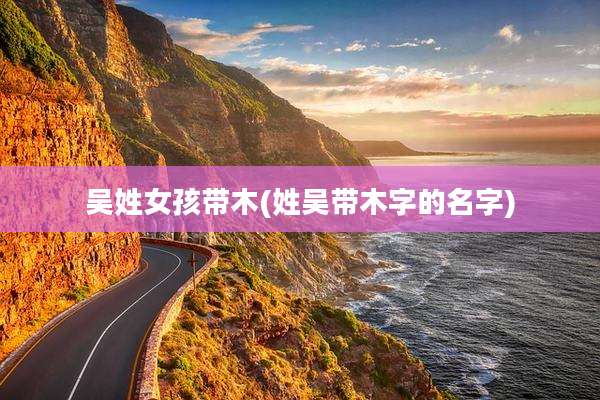 吴姓女孩带木(姓吴带木字的名字)