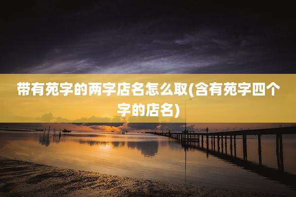 带有苑字的两字店名怎么取(含有苑字四个字的店名)