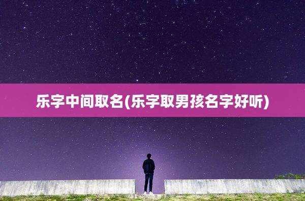 乐字中间取名(乐字取男孩名字好听)