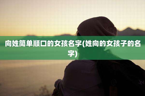 向姓简单顺口的女孩名字(姓向的女孩子的名字)