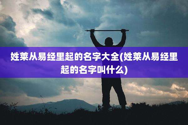 姓莱从易经里起的名字大全(姓莱从易经里起的名字叫什么)