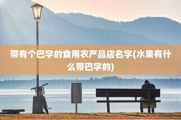带有个巴字的食用农产品店名字(水果有什么带巴字的)