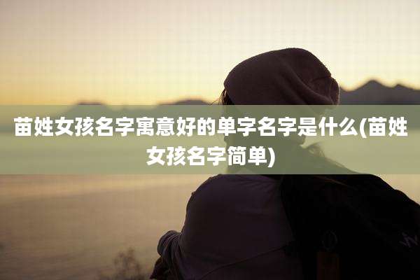 苗姓女孩名字寓意好的单字名字是什么(苗姓女孩名字简单)