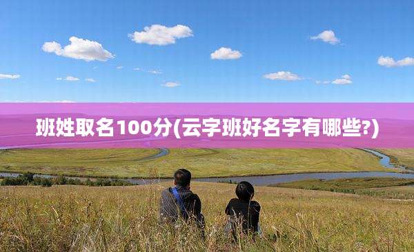 班姓取名100分(云字班好名字有哪些?)