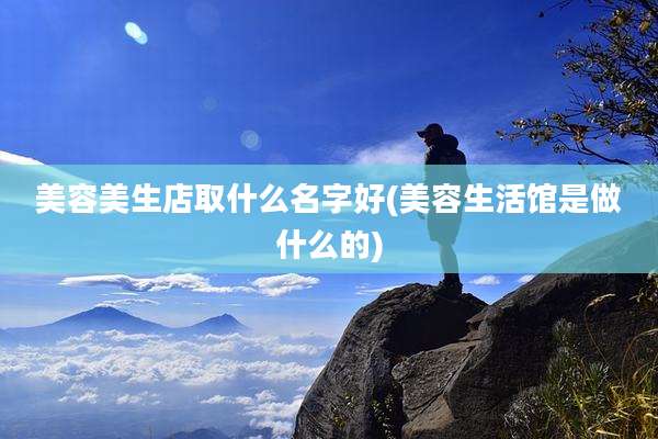 美容美生店取什么名字好(美容生活馆是做什么的)