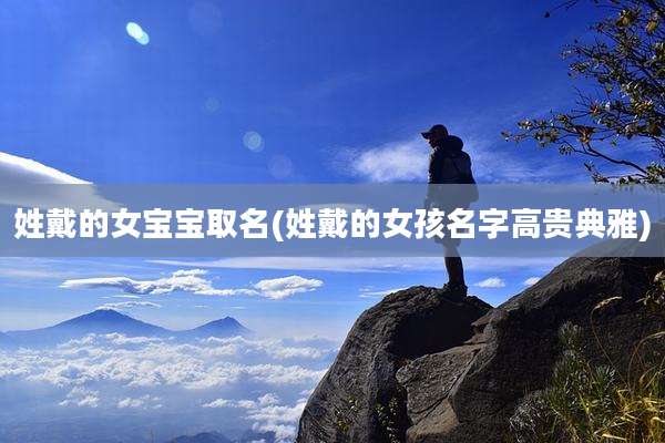 姓戴的女宝宝取名(姓戴的女孩名字高贵典雅)