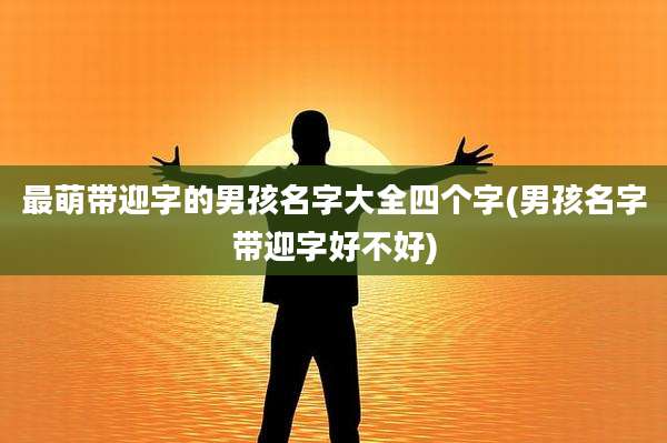 最萌带迎字的男孩名字大全四个字(男孩名字带迎字好不好)