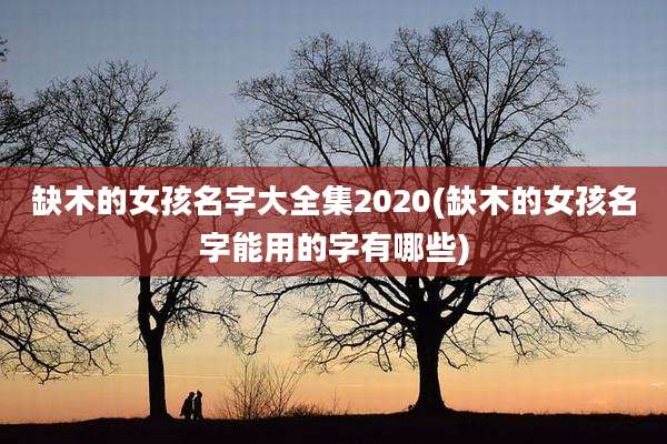 缺木的女孩名字大全集2020(缺木的女孩名字能用的字有哪些)