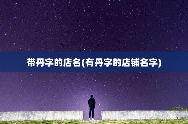 带丹字的店名(有丹字的店铺名字)