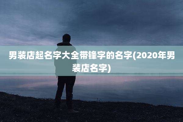 男装店起名字大全带锋字的名字(2020年男装店名字)