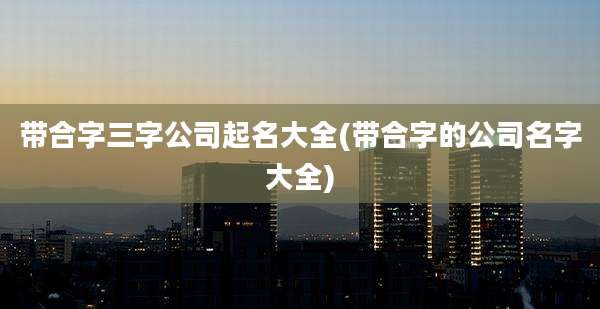 带合字三字公司起名大全(带合字的公司名字大全)
