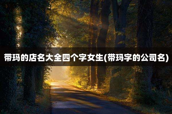 带玛的店名大全四个字女生(带玛字的公司名)