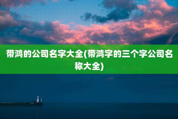 带鸿的公司名字大全(带鸿字的三个字公司名称大全)