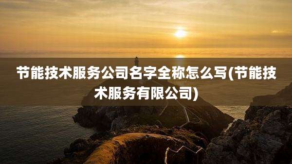 节能技术服务公司名字全称怎么写(节能技术服务有限公司)