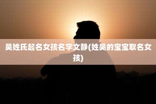 吴姓氏起名女孩名字文静(姓吴的宝宝取名女孩)