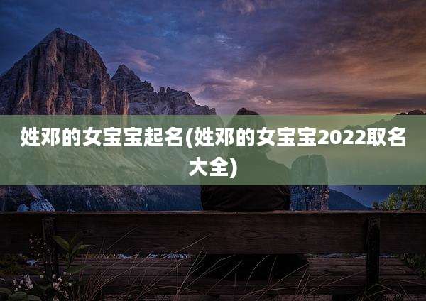 姓邓的女宝宝起名(姓邓的女宝宝2022取名大全)
