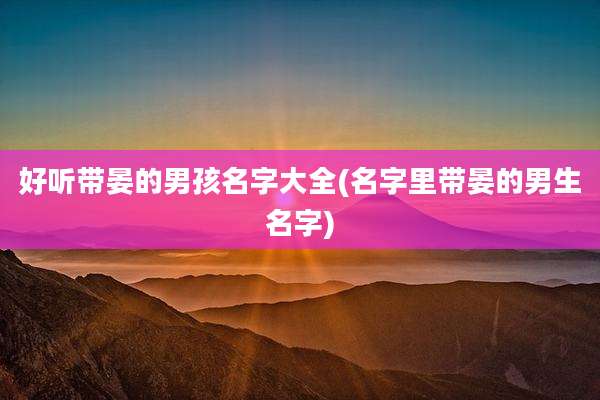 好听带晏的男孩名字大全(名字里带晏的男生名字)