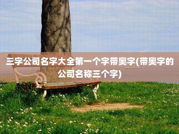 三字公司名字大全第一个字带奥字(带奥字的公司名称三个字)