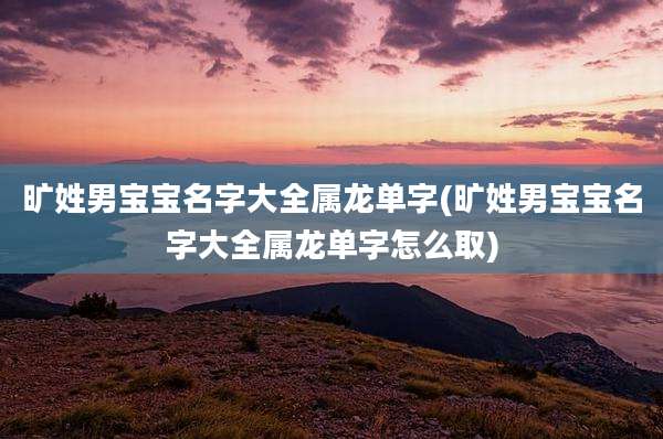 旷姓男宝宝名字大全属龙单字(旷姓男宝宝名字大全属龙单字怎么取)