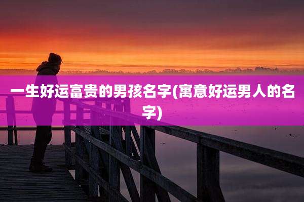 一生好运富贵的男孩名字(寓意好运男人的名字)