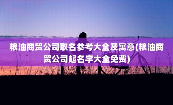 粮油商贸公司取名参考大全及寓意(粮油商贸公司起名字大全免费)