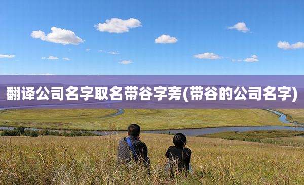 翻译公司名字取名带谷字旁(带谷的公司名字)