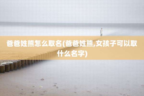 爸爸姓熊怎么取名(爸爸姓熊,女孩子可以取什么名字)